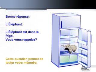 Bonne réponse:  L’Éléphant.  L’Éléphant est dans le frigo. Vous vous rappelez? Cette question permet de tester votre mémoi...