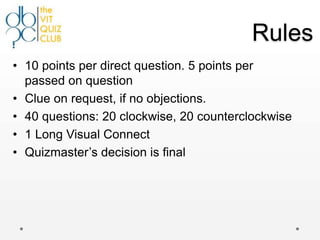 Rules
• 10 points per direct question. 5 points per
  passed on question
• Clue on request, if no objections.
• 40 questions: 20 clockwise, 20 counterclockwise
• 1 Long Visual Connect
• Quizmaster‟s decision is final
 