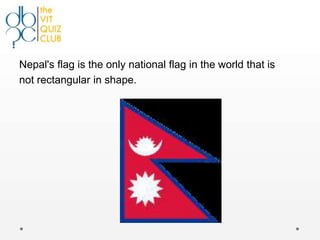 Nepal's flag is the only national flag in the world that is
not rectangular in shape.
 
