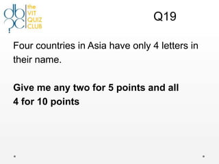 Q19

Four countries in Asia have only 4 letters in
their name.

Give me any two for 5 points and all
4 for 10 points
 