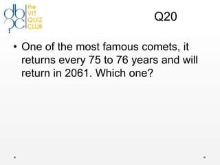 Q20

• One of the most famous comets, it
  returns every 75 to 76 years and will
  return in 2061. Which one?
 