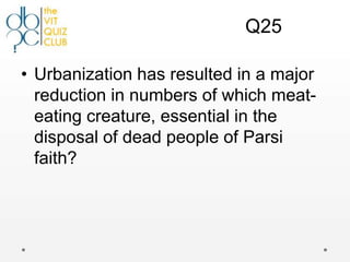 Q25

• Urbanization has resulted in a major
  reduction in numbers of which meat-
  eating creature, essential in the
  disposal of dead people of Parsi
  faith?
 