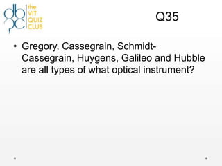 Q35

• Gregory, Cassegrain, Schmidt-
  Cassegrain, Huygens, Galileo and Hubble
  are all types of what optical instrument?
 