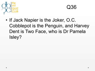 Q36

• If Jack Napier is the Joker, O.C.
  Cobblepot is the Penguin, and Harvey
  Dent is Two Face, who is Dr Pamela
  Isley?
 