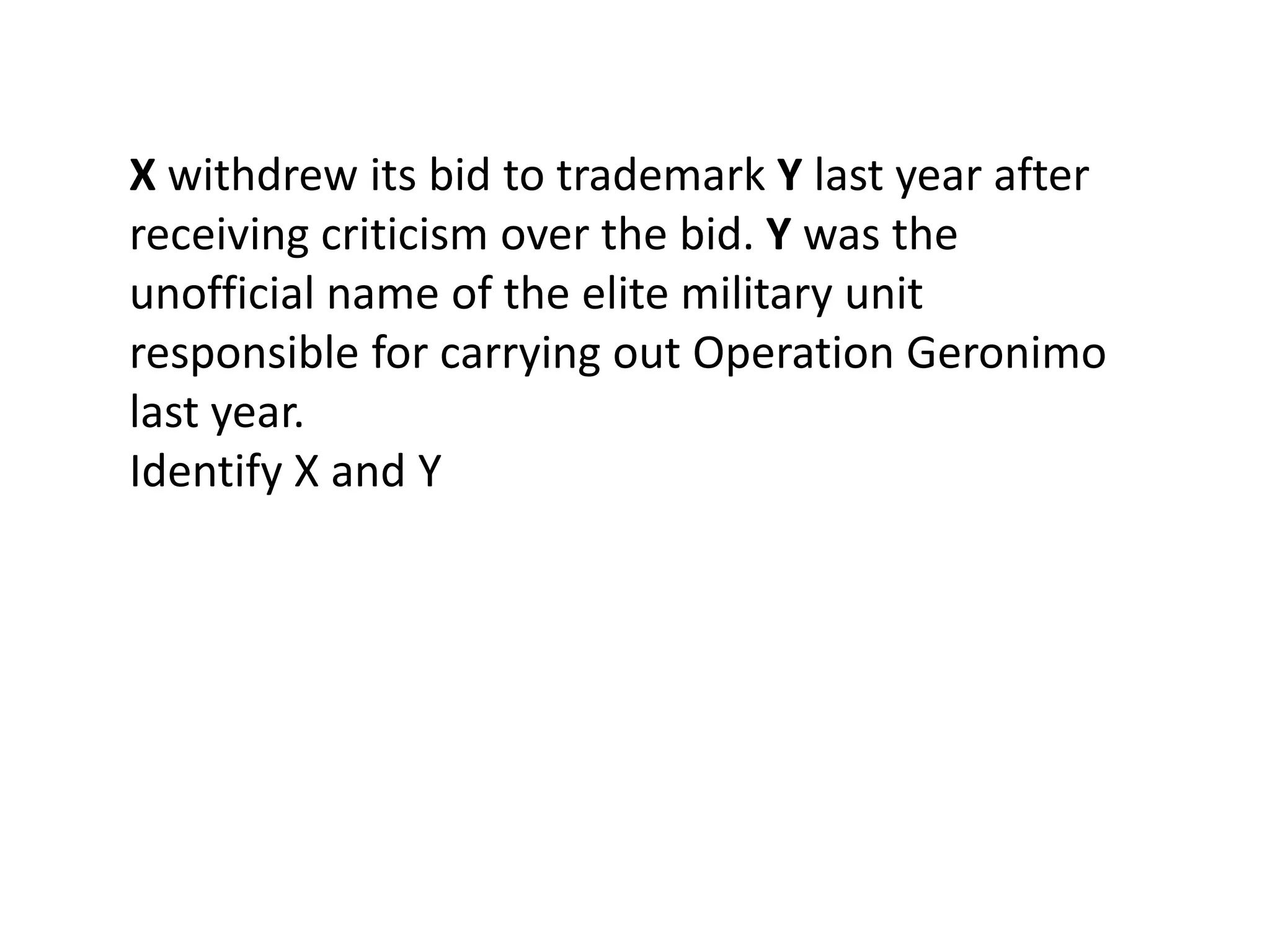 X withdrew its bid to trademark Y last year after
receiving criticism over the bid. Y was the
unofficial name of the elite military unit
responsible for carrying out Operation Geronimo
last year.
Identify X and Y
 