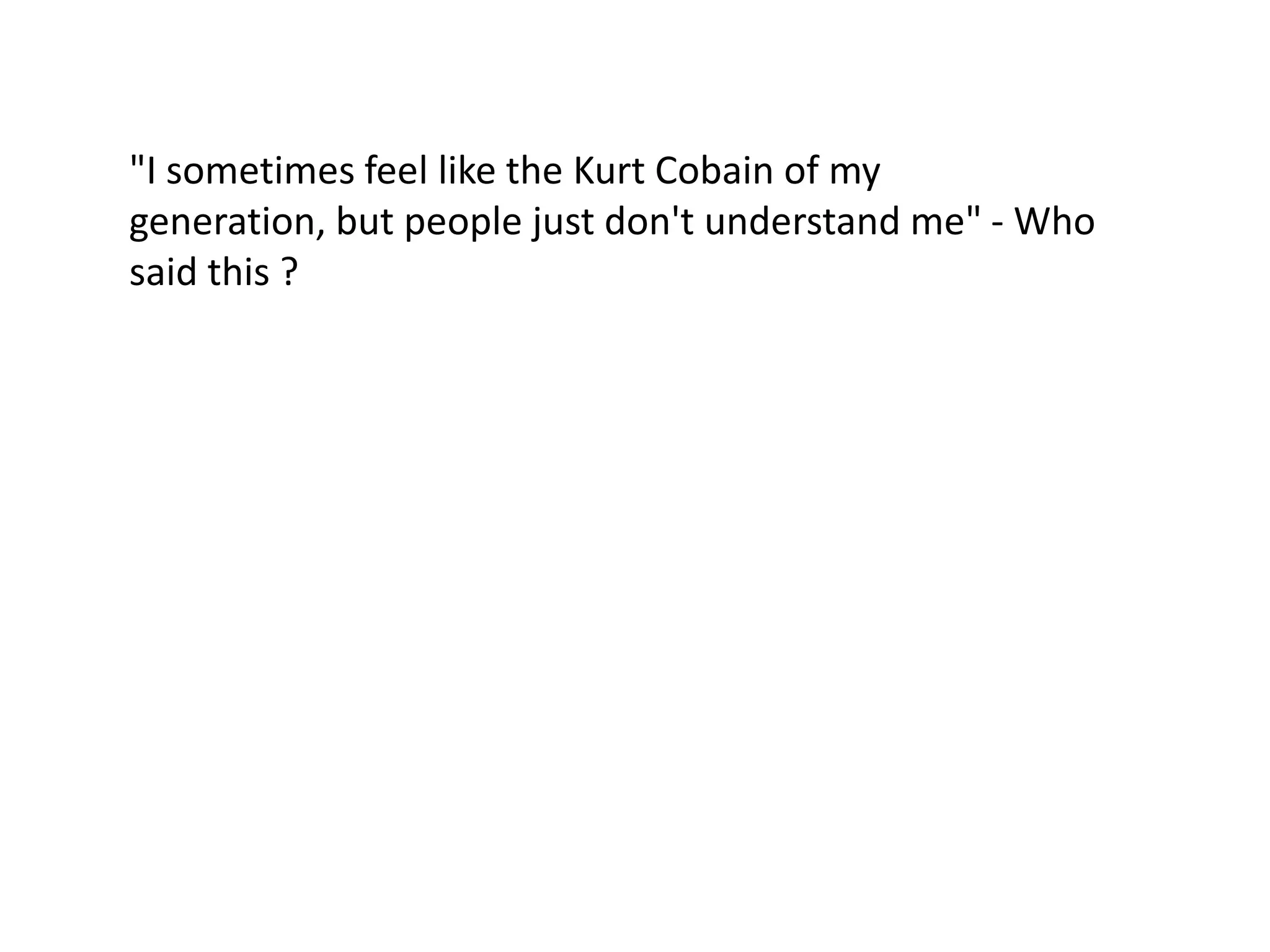 "I sometimes feel like the Kurt Cobain of my
generation, but people just don't understand me" - Who
said this ?
 