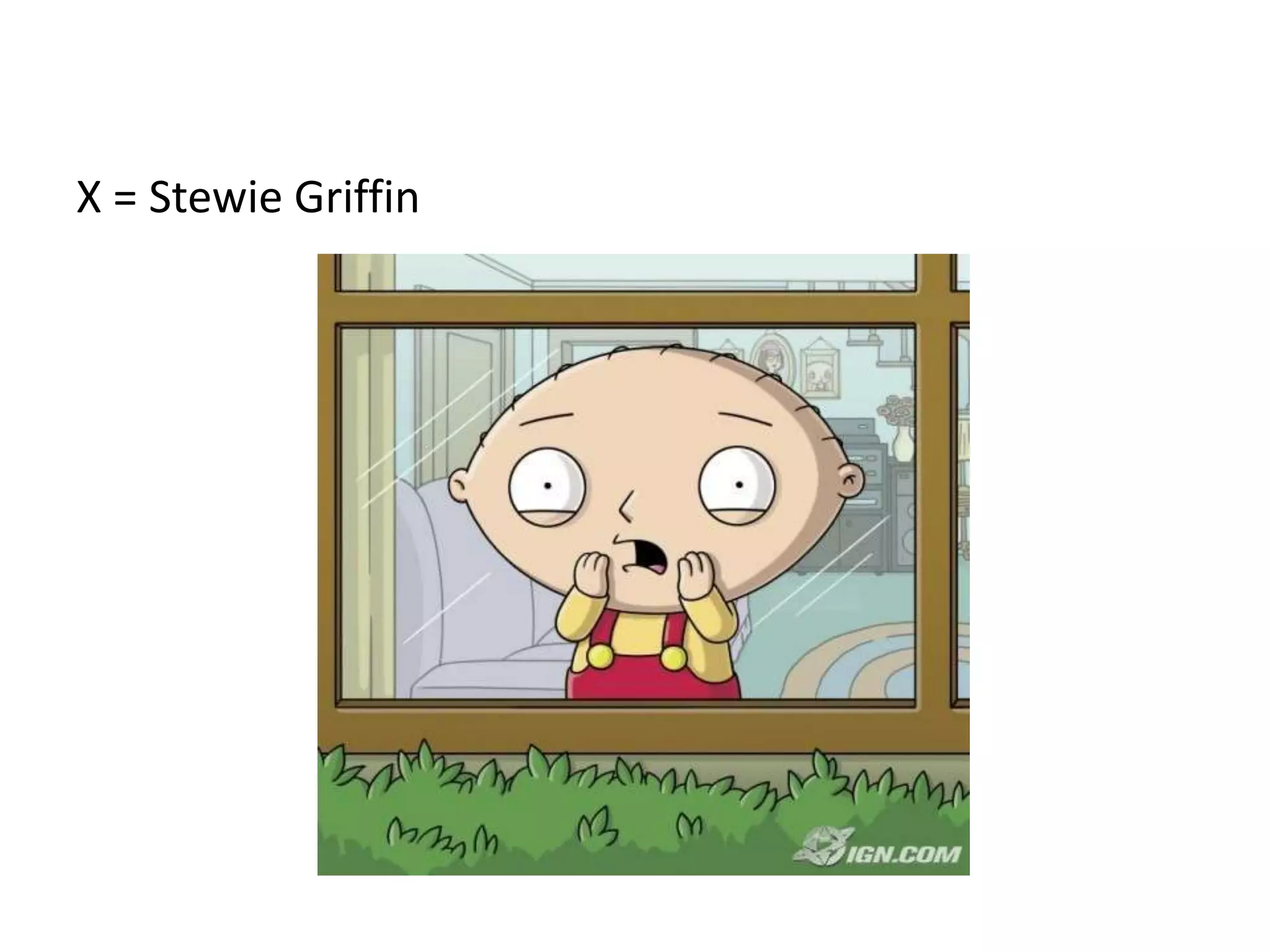 X = Stewie Griffin
 