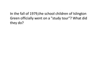 In the fall of 1979,the school children of Islington
Green officially went on a "study tour"? What did
they do?
 