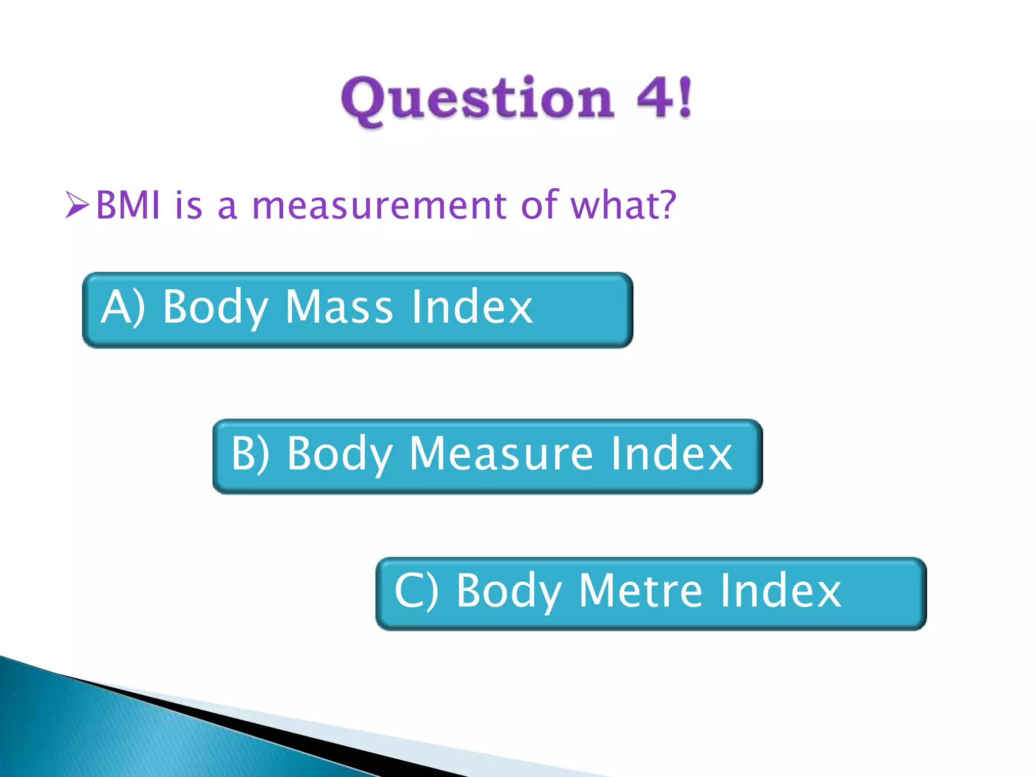 BMI is a measurement of what?

 A) Body Mass Index


        B) Body Measure Index

                C) Body Metre Index
 