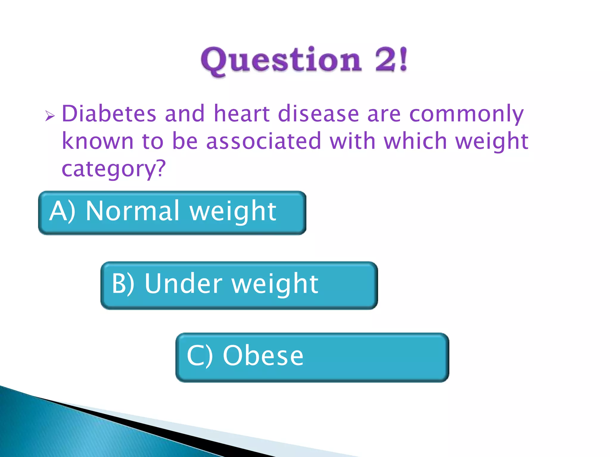    Diabetes and heart disease are commonly
    known to be associated with which weight
    category?
A) Normal weight

        B) Under weight

              C) Obese
 