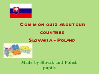 C om m on quiz about our
        countries
   Slovakia - Poland


Made by Slovak and Polish
         pupils
 