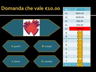 15   €1000.00
                          14   €500.00
                          13   €100.00
                          12    €50.00
                          11    €20.00
                          10    €10.0o
                          9     €5.00
                          8     €2.00
                          7     €1.00
                          6     €0.50
A. guanti   B. sciarpa
                          5     €0.20
                          4     €0.10
                          3     €0.05

C. borsa    D. cravatta   2     €0.02
                          1     €0.01
 