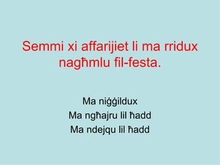 Semmi xi affarijiet li ma rridux
    nagħmlu fil-festa.

          Ma niġġildux
        Ma ngħajru lil ħadd
        Ma ndejqu lil ħadd
 