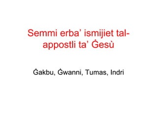 Semmi erba’ ismijiet tal-
  appostli ta’ Ġesù

 Ġakbu, Ġwanni, Tumas, Indri
 