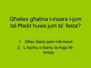 Għaliex għalina l-insara l-jum
tal-Ħadd huwa jum ta’ festa?

    1. Għax Ġesù qam mill-mewt
   2. L-Ispirtu s-Santu ta ħajja lill-
                  knisja
 