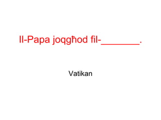 Il-Papa joqgħod fil-_______.


           Vatikan
 