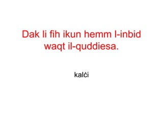 Dak li fih ikun hemm l-inbid
     waqt il-quddiesa.

            kalċi
 