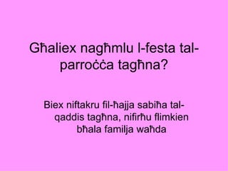 Għaliex nagħmlu l-festa tal-
    parroċċa tagħna?

  Biex niftakru fil-ħajja sabiħa tal-
    qaddis tagħna, nifirħu flimkien
          bħala familja waħda
 