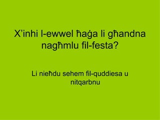 X’inhi l-ewwel ħaġa li għandna
       nagħmlu fil-festa?

   Li nieħdu sehem fil-quddiesa u
               nitqarbnu
 