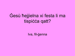 Ġesù ħejjielna xi festa li ma
      tispiċċa qatt?

         Iva, fil-ġenna
 