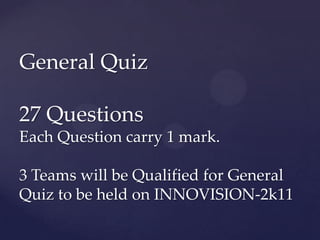 General Quiz

27 Questions
Each Question carry 1 mark.

3 Teams will be Qualified for General
Quiz to be held on INNOVISION-2k11
 