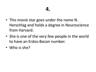 4.
• This movie star goes under the name N.
  Herschlag and holds a degree in Neuroscience
  from Harvard.
• She is one of the very few people in the world
  to have an Erdos-Bacon number.
• Who is she?
 