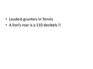 • Loudest grunters in Tennis
• A lion’s roar is a 110 decibels !!
 