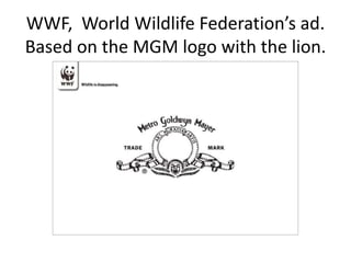 WWF, World Wildlife Federation’s ad.
Based on the MGM logo with the lion.
 