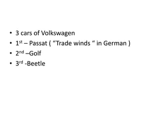 •   3 cars of Volkswagen
•   1st – Passat ( “Trade winds “ in German )
•   2nd –Golf
•   3rd -Beetle
 
