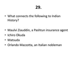 29.
• What connects the following to Indian
  History?

•   Maulvi Ziauddin, a Pashtun insurance agent
•   Ichiro Okuda
•   Matsuda
•   Orlando Mazzotta, an Italian nobleman
 