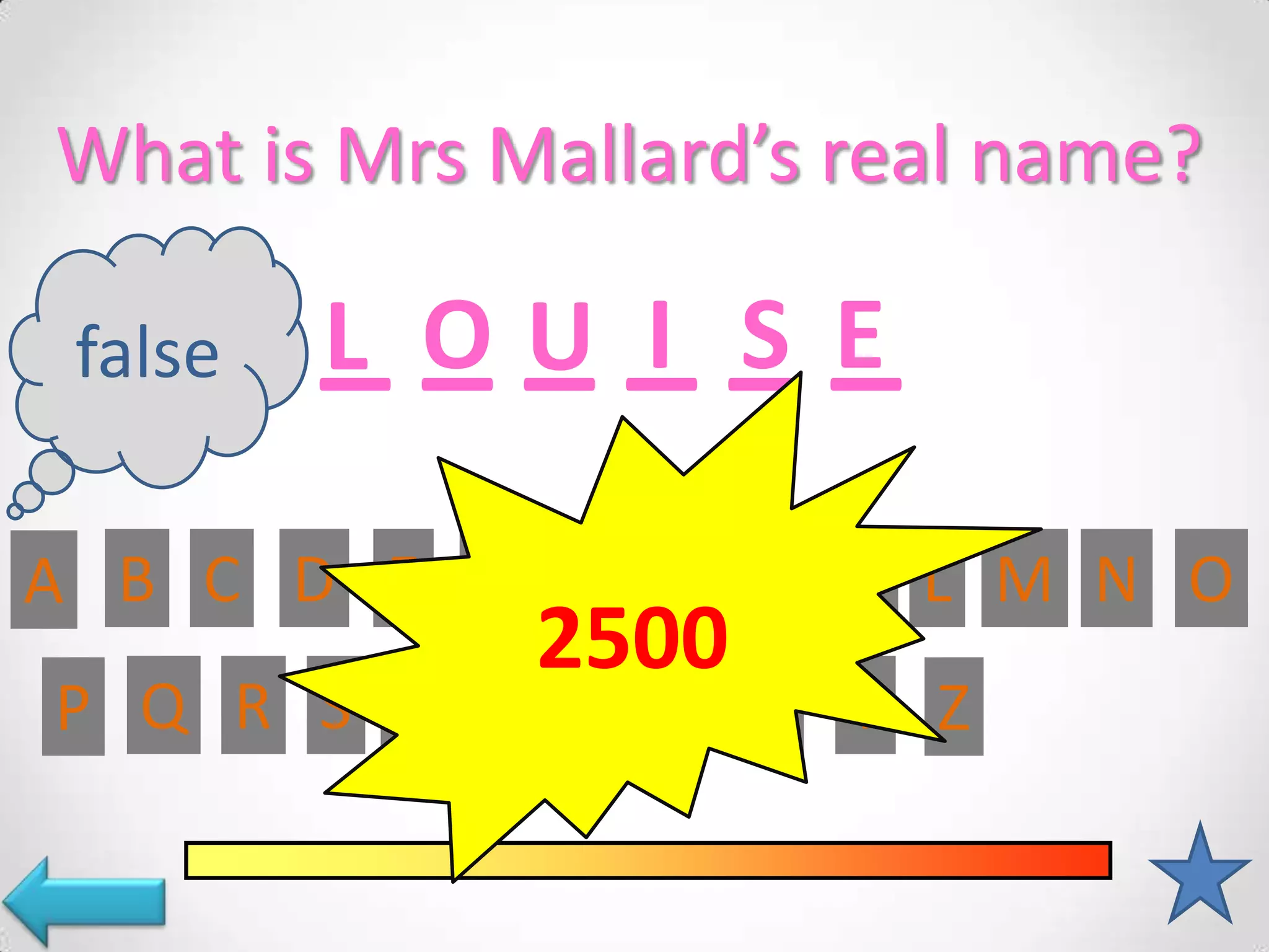 What is Mrs Mallard’s real name?
false _O____
L _U I S E
A B C D E F G H I J K L M N O
2500
P Q R S T U V W X Y Z