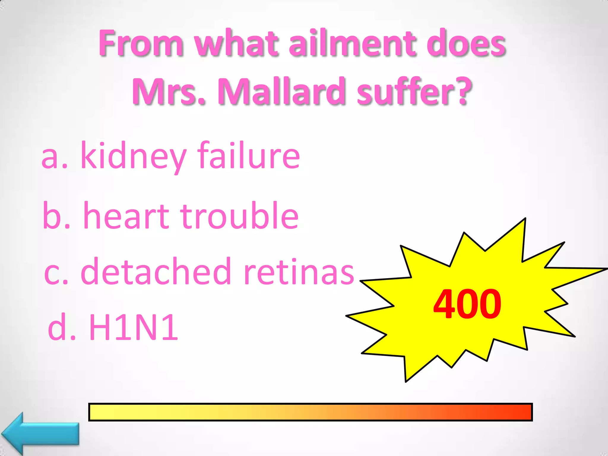 From what ailment does
Mrs. Mallard suffer?
a. kidney failure
b. heart trouble
c. detached retinas
d. H1N1
400