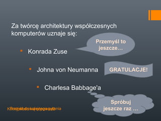 Za twórcę architektury współczesnych
  komputerów uznaje się:
                                 Przemyśl to
                                  jeszcze…
       Konrada Zuse

            Johna von Neumanna         GRATULACJE!


                Charlesa Babbage'a

                                         Spróbuj
 Przejdź do kolejnego pytania
Kliknij właściwą odpowiedź            jeszcze raz …
 