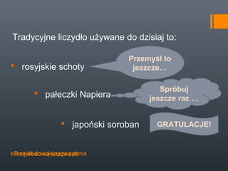 Tradycyjne liczydło używane do dzisiaj to:

                                  Przemyśl to
 rosyjskie schoty                 jeszcze…

                                           Spróbuj
         pałeczki Napiera              jeszcze raz …


                    japoński soroban    GRATULACJE!


 Przejdź do kolejnego pytania
Kliknij właściwą odpowiedź
 