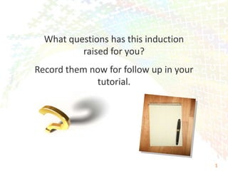 What questions has this induction
          raised for you?
Record them now for follow up in your
             tutorial.




                                        1
 