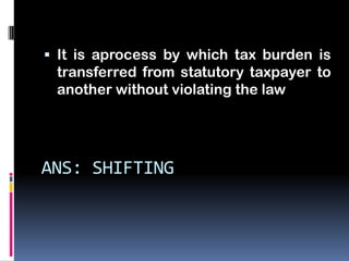  It is aprocess by which tax burden is
 transferred from statutory taxpayer to
 another without violating the law




ANS: SHIFTING
 