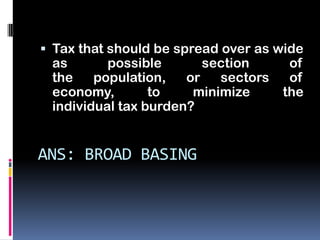  Tax that should be spread over as wide
 as       possible       section      of
 the    population,   or   sectors    of
 economy,        to    minimize      the
 individual tax burden?


ANS: BROAD BASING
 
