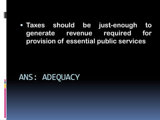 Taxes  should be just-enough to
 generate     revenue     required    for
 provision of essential public services




ANS: ADEQUACY
 
