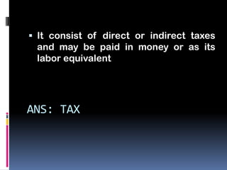  It consist of direct or indirect taxes
 and may be paid in money or as its
 labor equivalent




ANS: TAX
 