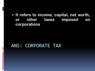  It refers to income, capital, net worth,
 or   other      taxes    imposed      on
 corporations




ANS: CORPORATE TAX
 