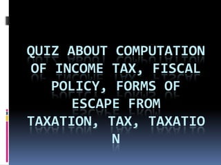 QUIZ ABOUT COMPUTATION
OF INCOME TAX, FISCAL
   POLICY, FORMS OF
      ESCAPE FROM
TAXATION, TAX, TAXATIO
           N
 