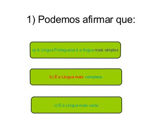 1) Podemos afirmar que:
a) A Língua Portuguesa é a língua mais simples
b) É a Língua mais complexa
c) É a Língua mais curta.
 