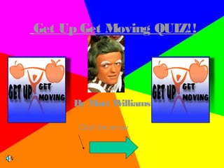 Get Up Get Moving QUIZ!!
By Matt Williams
Click the arrow
 