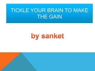 TICKLE YOUR BRAIN TO MAKE
THE GAIN
 