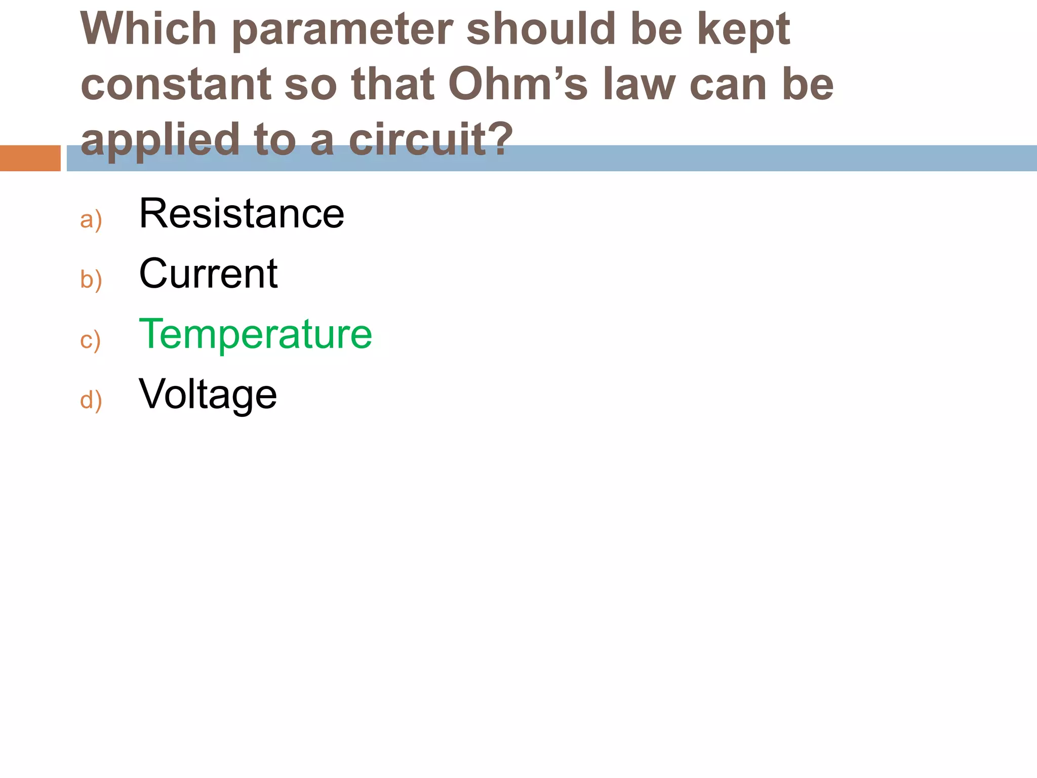 Which parameter should be kept
constant so that Ohm’s law can be
applied to a circuit?
a)
b)
c)
d)

Resistance
Current
Temperature
Voltage

 