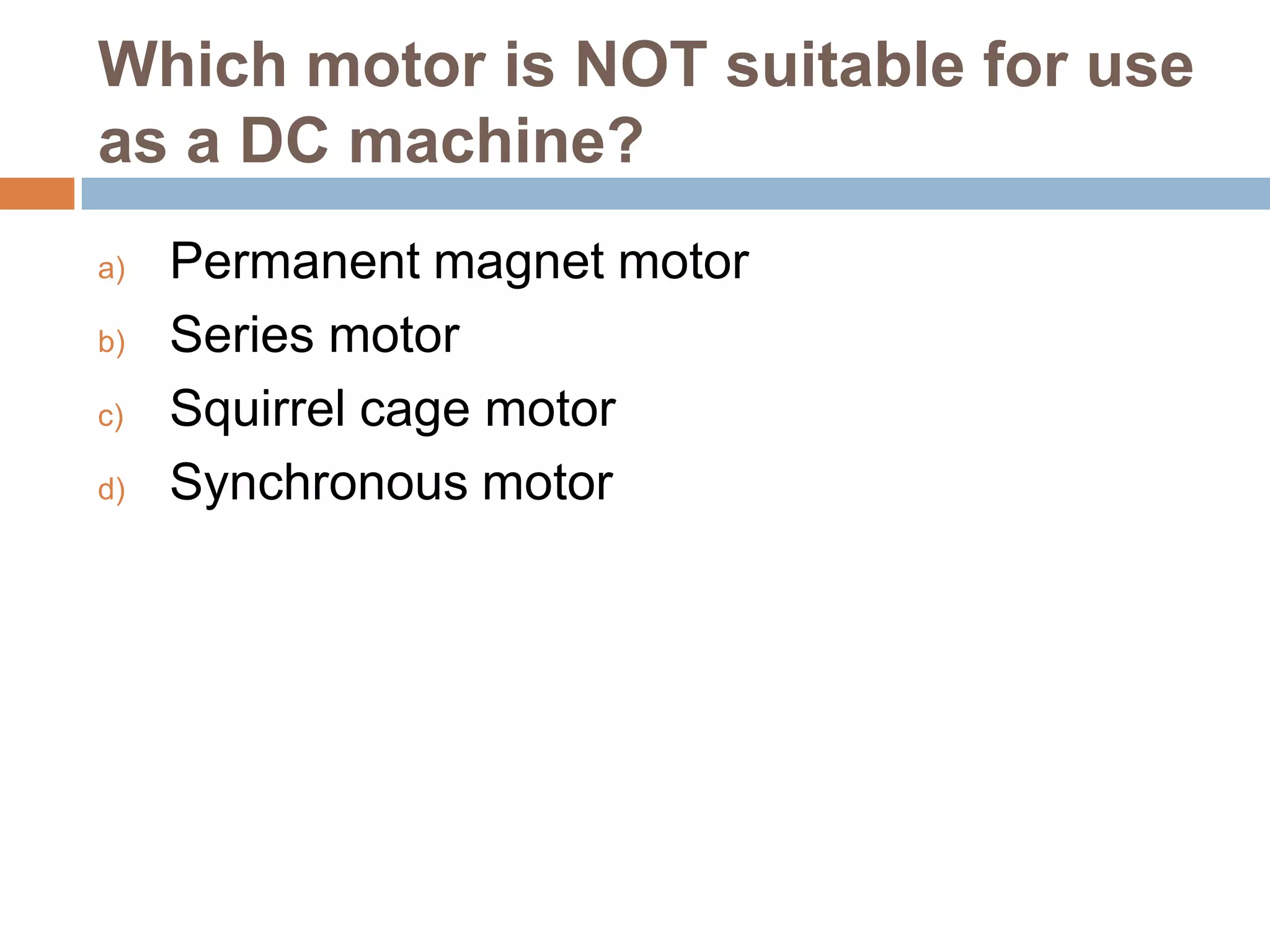 Which motor is NOT suitable for use
as a DC machine?
a)
b)
c)
d)

Permanent magnet motor
Series motor
Squirrel cage motor
Synchronous motor

 