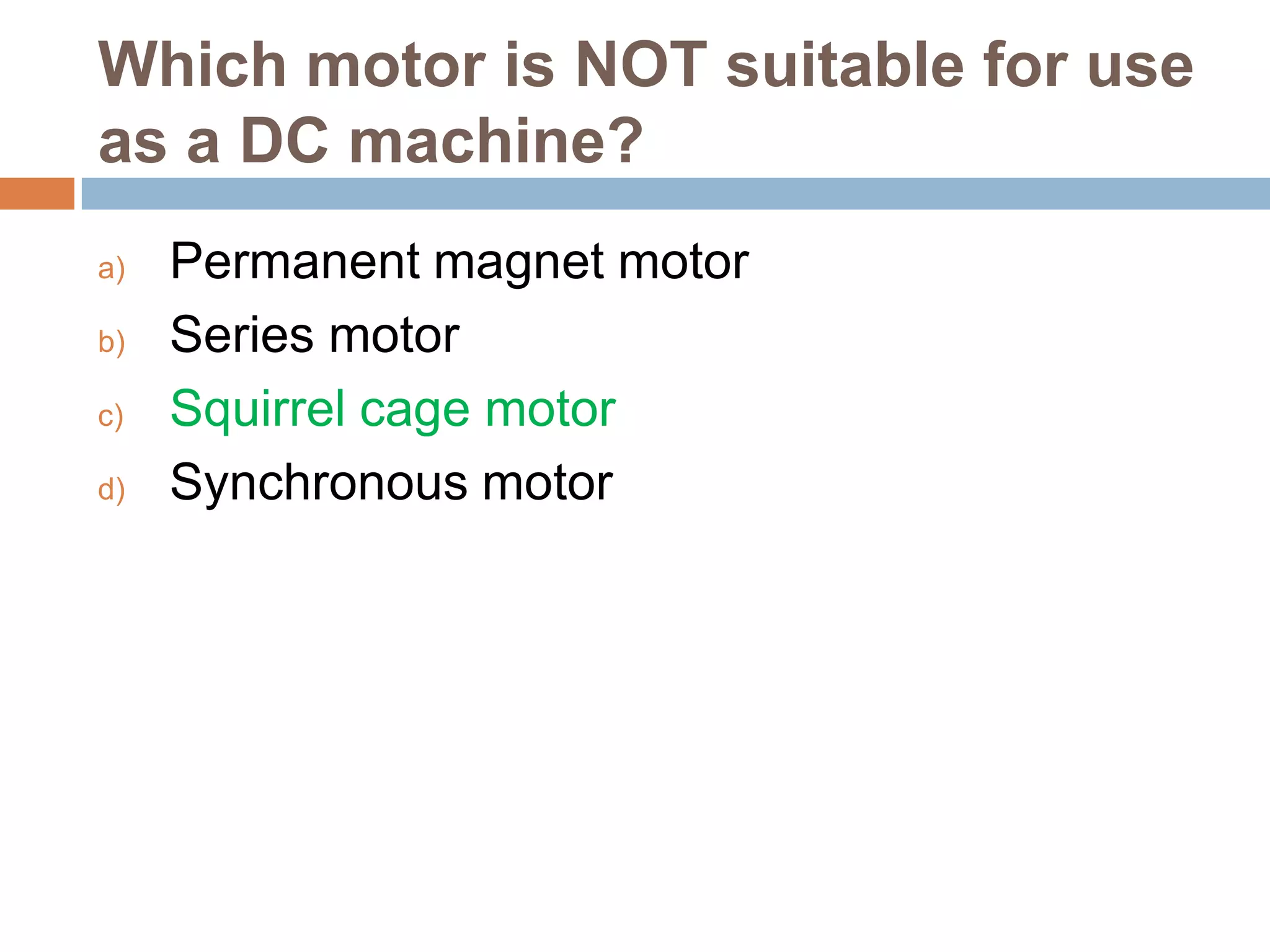 Which motor is NOT suitable for use
as a DC machine?
a)
b)
c)
d)

Permanent magnet motor
Series motor
Squirrel cage motor
Synchronous motor

 