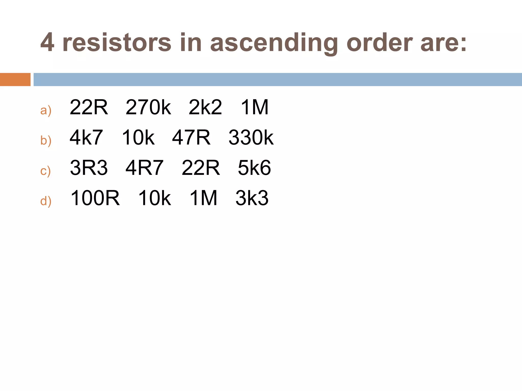 4 resistors in ascending order are:
a)
b)
c)
d)

22R 270k 2k2 1M
4k7 10k 47R 330k
3R3 4R7 22R 5k6
100R 10k 1M 3k3

 