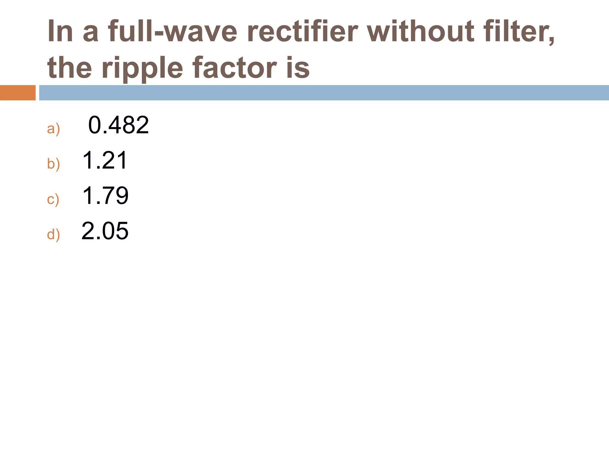 In a full-wave rectifier without filter,
the ripple factor is
a)
b)
c)
d)

0.482
1.21
1.79
2.05

 