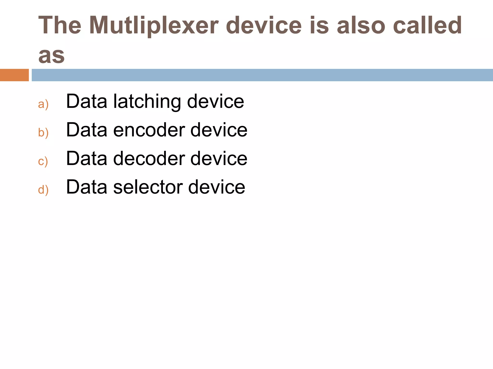 The Mutliplexer device is also called
as
a)
b)
c)
d)

Data latching device
Data encoder device
Data decoder device
Data selector device

 